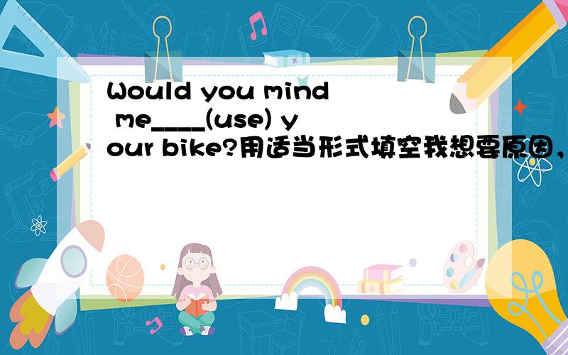 Would you mind me____(use) your bike?用适当形式填空我想要原因，明天上课老师要问原因，