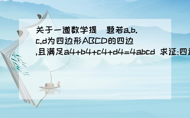 关于一道数学提\题若a.b.c.d为四边形ABCD的四边,且满足a4+b4+c4+d4=4abcd 求证:四边形abcd为菱形(注:a4表示a的四次方)