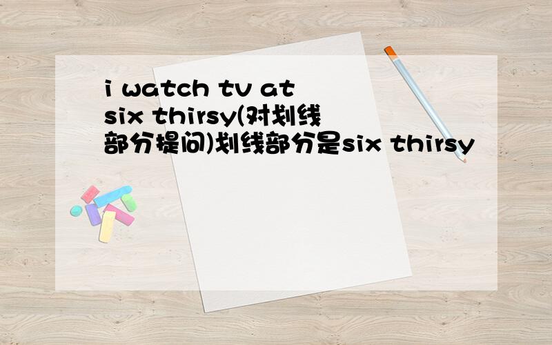 i watch tv at six thirsy(对划线部分提问)划线部分是six thirsy