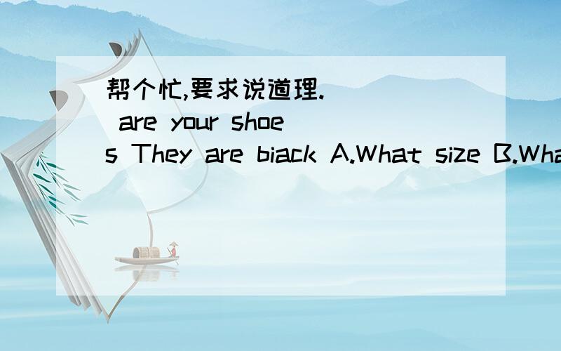 帮个忙,要求说道理. ( ) are your shoes They are biack A.What size B.What color C.How much D.Where