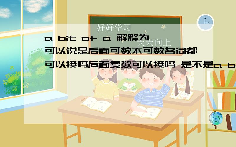 a bit of a 解释为可以说是后面可数不可数名词都可以接吗后面复数可以接吗 是不是a bit of a 是个固定词组,和a没有关系