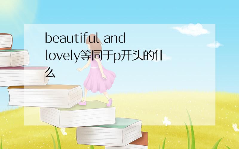 beautiful and lovely等同于p开头的什么