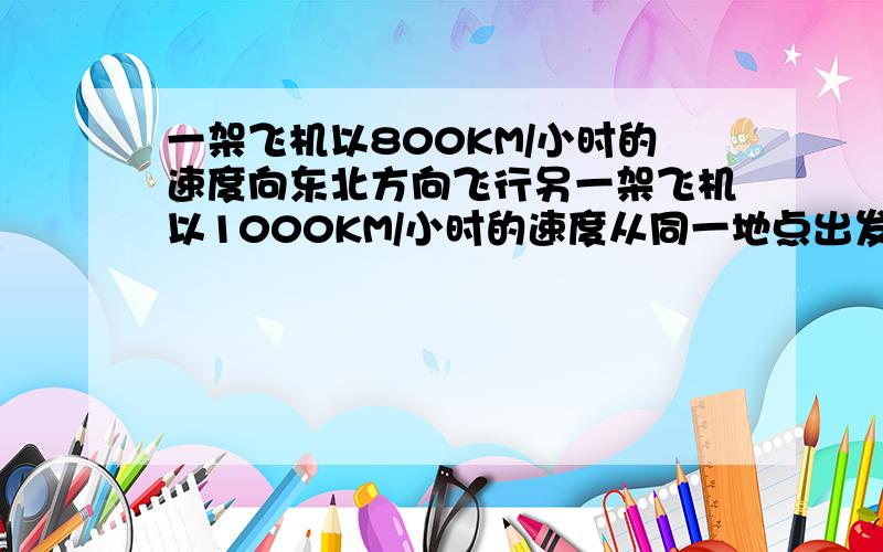 一架飞机以800KM/小时的速度向东北方向飞行另一架飞机以1000KM/小时的速度从同一地点出发向北偏西30度的方向飞行,问两小时后这两架飞机相距多少KM?