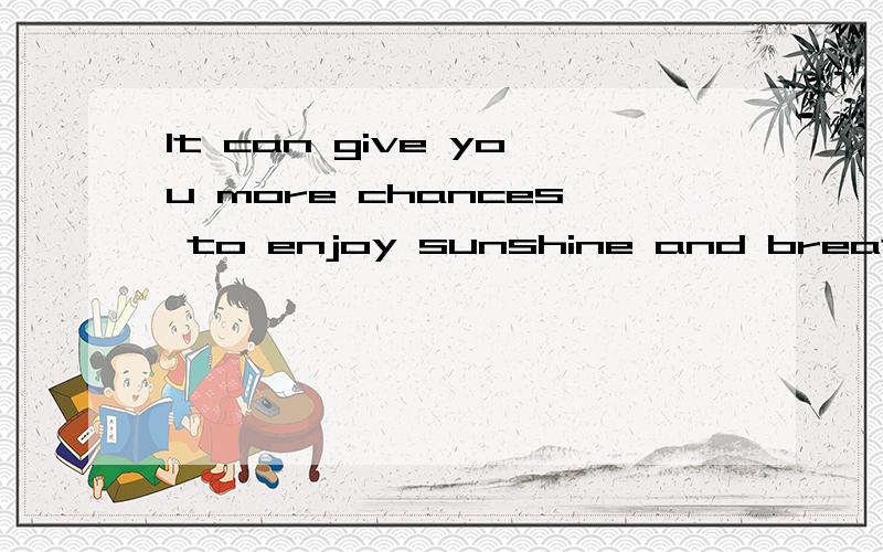 It can give you more chances to enjoy sunshine and breathe fresh air,翻译