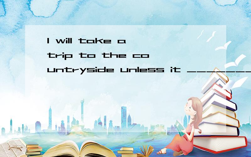 I will take a trip to the countryside unless it __________.A. will rain                B. rains                      C.won’t rain              D. doesn’t rain是B还是D,搞不清楚了,怎么解释啊B的话，除非下雨，我们就去。。