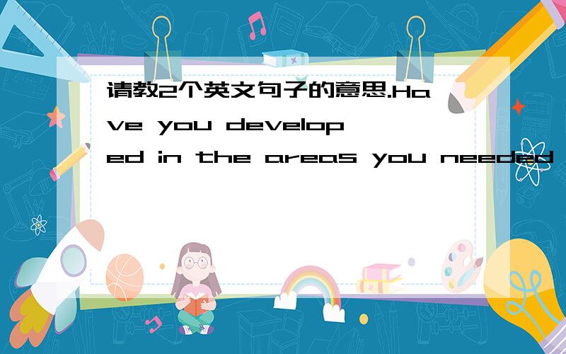 请教2个英文句子的意思.Have you developed in the areas you needed development?What can you do to further this development?What changes will youmake to develop further?