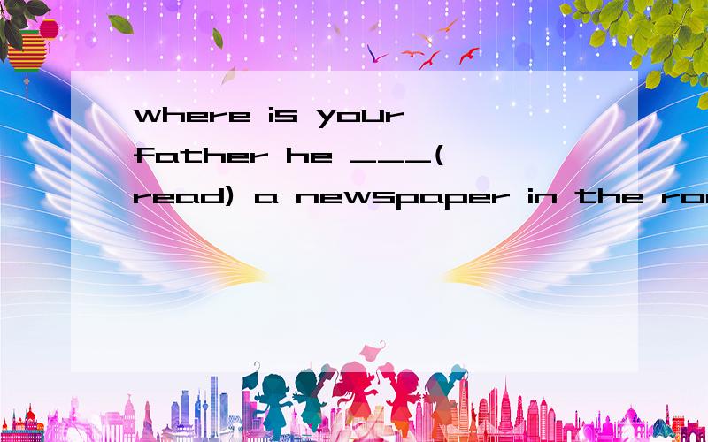 where is your father he ___(read) a newspaper in the room.