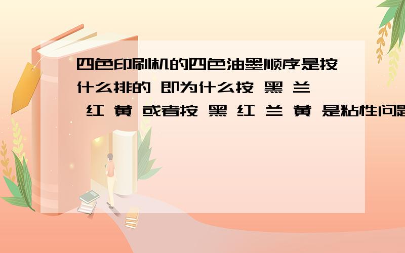 四色印刷机的四色油墨顺序是按什么排的 即为什么按 黑 兰 红 黄 或者按 黑 红 兰 黄 是粘性问题还是,透明度的问题.那 4种油墨那种粘性大?回答为什么按 黑 兰 红 黄 或者按 黑 红 兰 黄 排