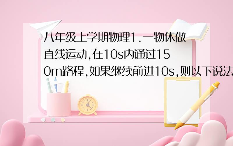 八年级上学期物理1.一物体做直线运动,在10s内通过150m路程,如果继续前进10s,则以下说法中正确的是（    ）A.物体在后10s内通过的路程可能大于150m/sB.物体在后10s的平均速度一定大于15m/sC.物体