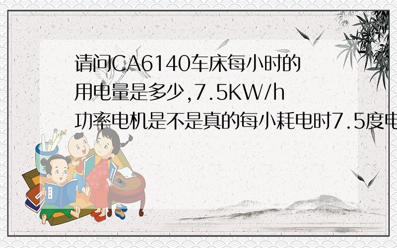 请问CA6140车床每小时的用电量是多少,7.5KW/h功率电机是不是真的每小耗电时7.5度电量就是工作时间