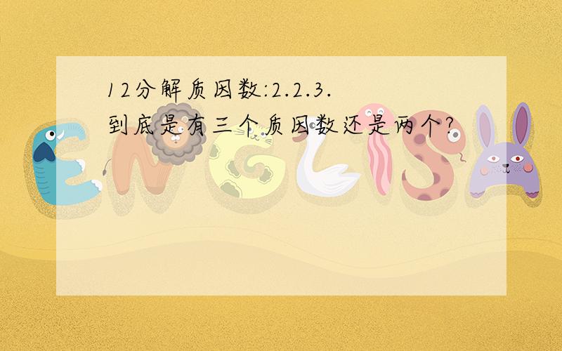 12分解质因数:2.2.3.到底是有三个质因数还是两个?