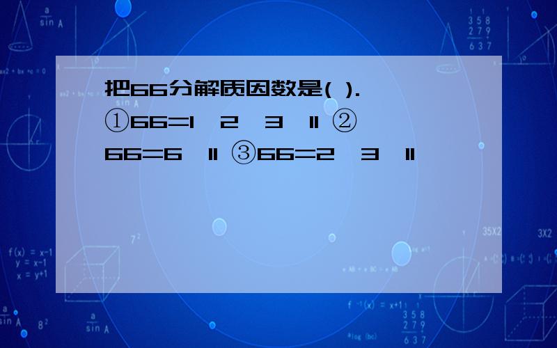 把66分解质因数是( ). ①66=1×2×3×11 ②66=6×11 ③66=2×3×11