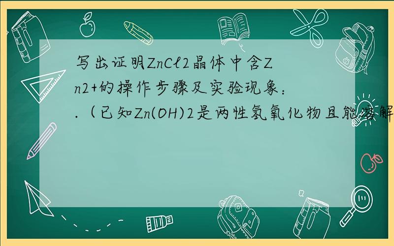 写出证明ZnCl2晶体中含Zn2+的操作步骤及实验现象：.（已知Zn(OH)2是两性氢氧化物且能溶解于氨水）③取少许晶体配成溶液,分为两份,一份逐滴滴加NaOH溶液至过量,另一份逐滴滴加氨水至过量,两