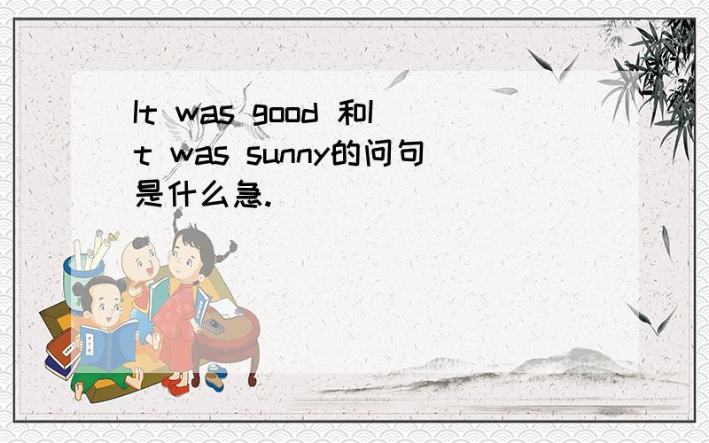 It was good 和It was sunny的问句是什么急.