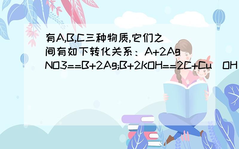 有A,B,C三种物质,它们之间有如下转化关系：A+2AgNO3==B+2Ag;B+2KOH==2C+Cu(OH)则化学式：A是——B——C—