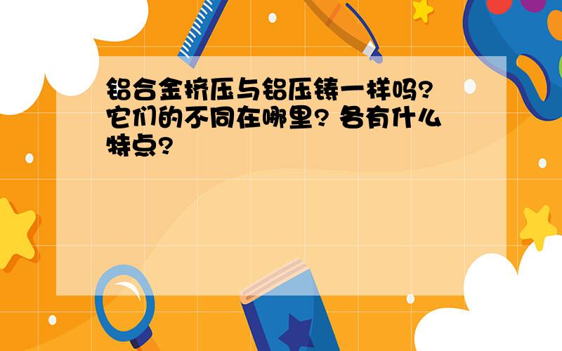 铝合金挤压与铝压铸一样吗? 它们的不同在哪里? 各有什么特点?