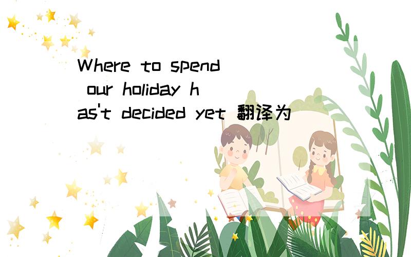 Where to spend our holiday has't decided yet 翻译为（）（）（）（）（）（）has't decided yet