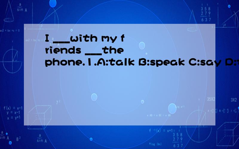 I ___with my friends ___the phone.1.A:talk B:speak C:say D:tell 2.A:by B:in C:on D:at
