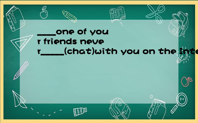 ____one of your friends never_____(chat)with you on the Internet?