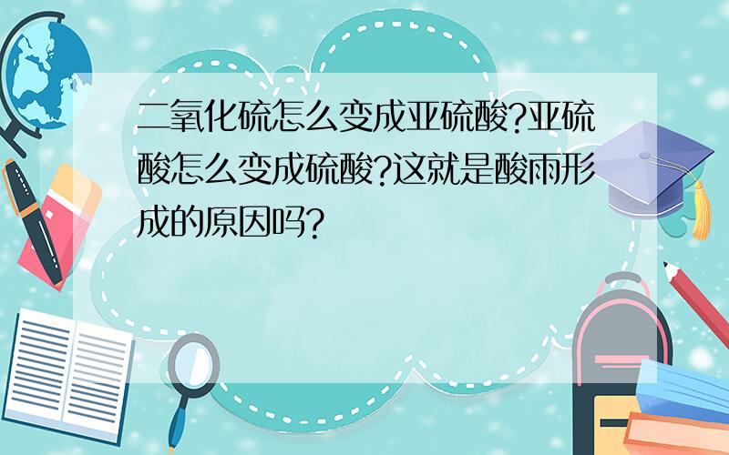 二氧化硫怎么变成亚硫酸?亚硫酸怎么变成硫酸?这就是酸雨形成的原因吗?