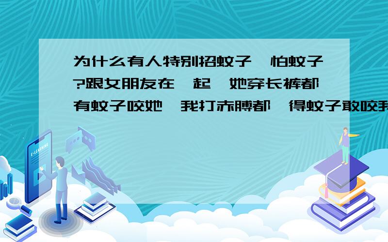 为什么有人特别招蚊子,怕蚊子?跟女朋友在一起,她穿长裤都有蚊子咬她,我打赤膊都冇得蚊子敢咬我,这是个什么问题?她一咬一个包,我是O型血,不咬我,她是B型血倒老咬她?血型有关系么?