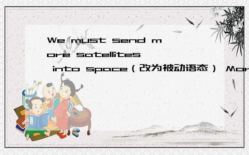 We must send more satellites into space（改为被动语态） More satellites ___ ___ ___ into space怎么填?为什么?