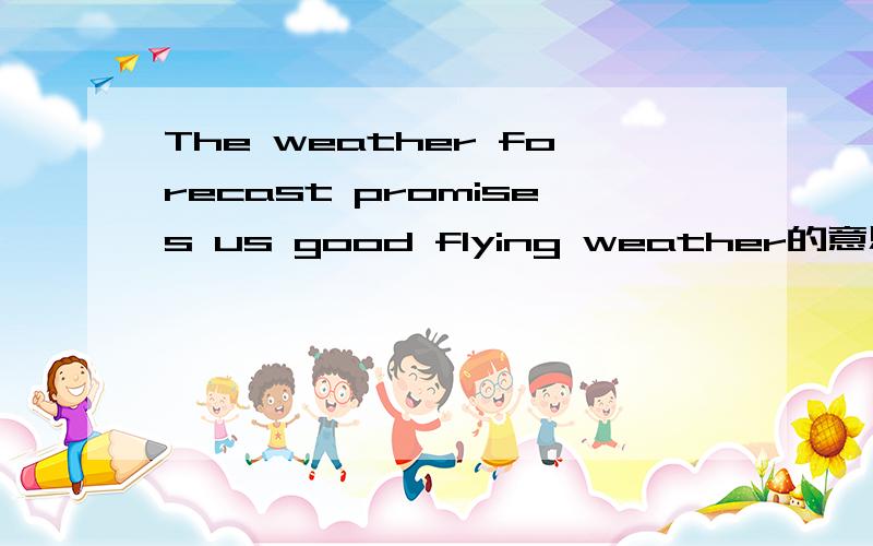 The weather forecast promises us good flying weather的意思特别是good flying weather的意思