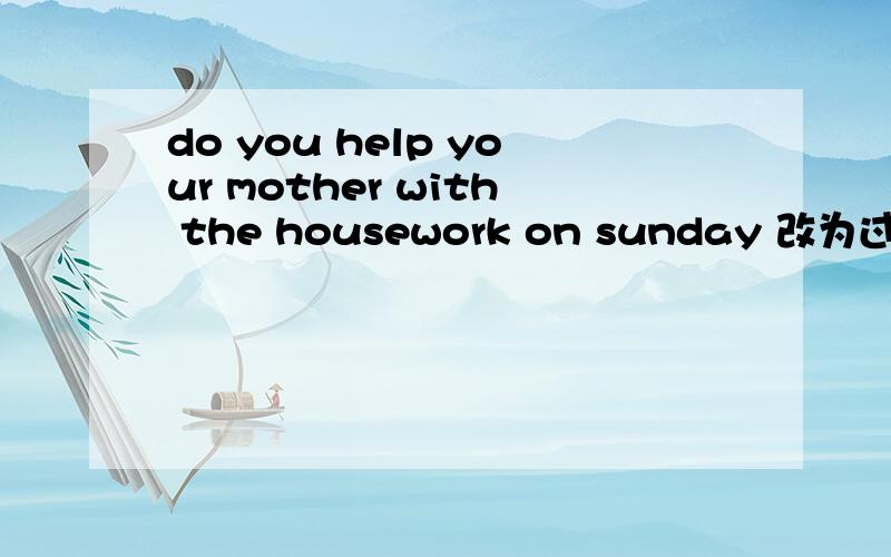 do you help your mother with the housework on sunday 改为过去式的句子怎么改