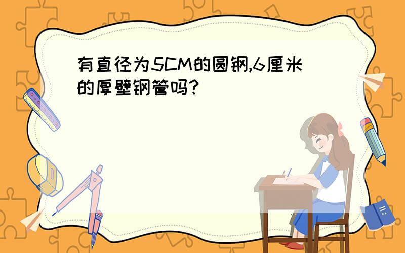 有直径为5CM的圆钢,6厘米的厚壁钢管吗?