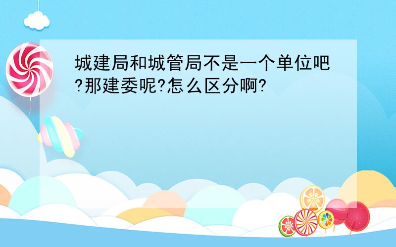 城建局和城管局不是一个单位吧?那建委呢?怎么区分啊?