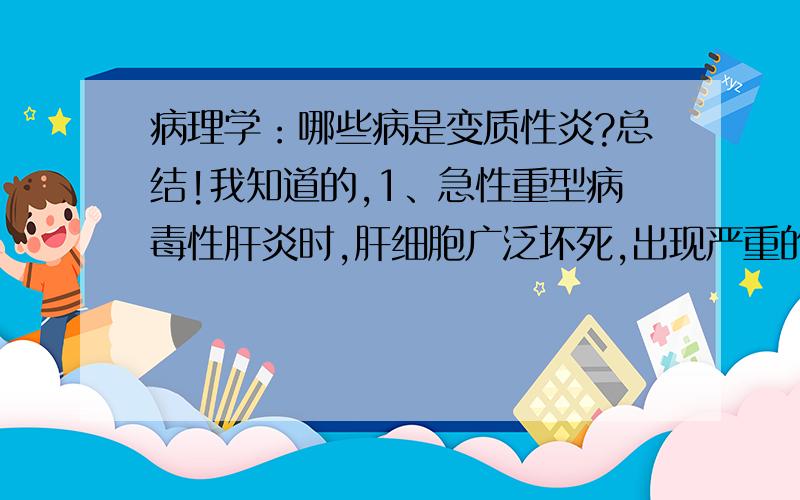 病理学：哪些病是变质性炎?总结!我知道的,1、急性重型病毒性肝炎时,肝细胞广泛坏死,出现严重的肝功能障碍；2、流行性乙型脑炎时,神经细胞变性、坏死及脑软化灶形成,造成严重的中枢神