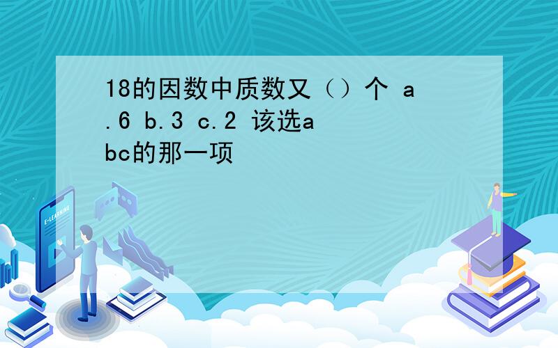 18的因数中质数又（）个 a.6 b.3 c.2 该选abc的那一项