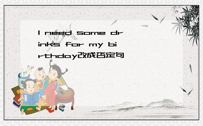 I need some drinks for my birthday改成否定句