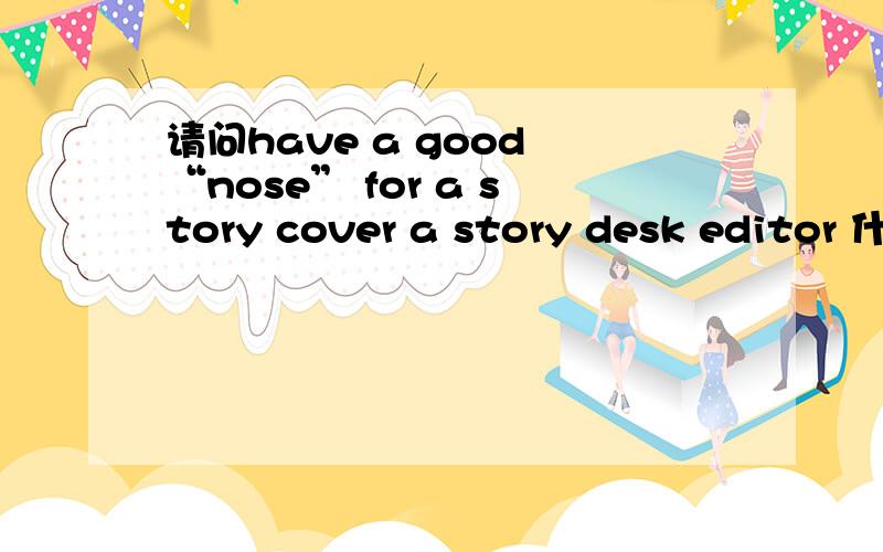 请问have a good “nose” for a story cover a story desk editor 什么意思? 谢谢...急!~