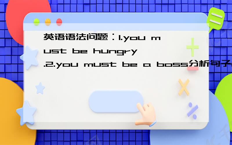 英语语法问题：1.you must be hungry .2.you must be a boss分析句子成分这两个句子都是you做主语,must 与be构成复合谓语,那么 hungry 和a boss 分别在句中作什么成分啊,请解释的详细一点.谢谢!