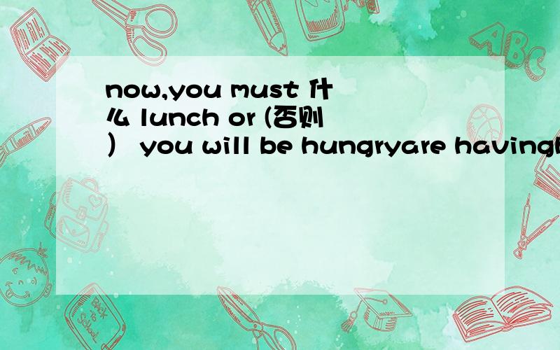 now,you must 什么 lunch or (否则） you will be hungryare havinghavehasare have