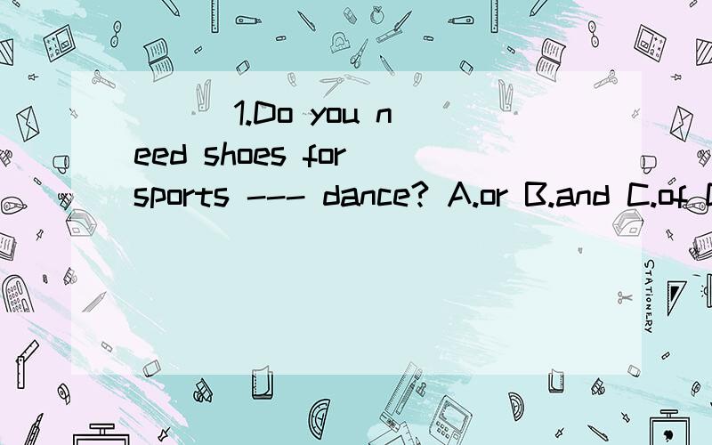 ( ) 1.Do you need shoes for sports --- dance? A.or B.and C.of D.but