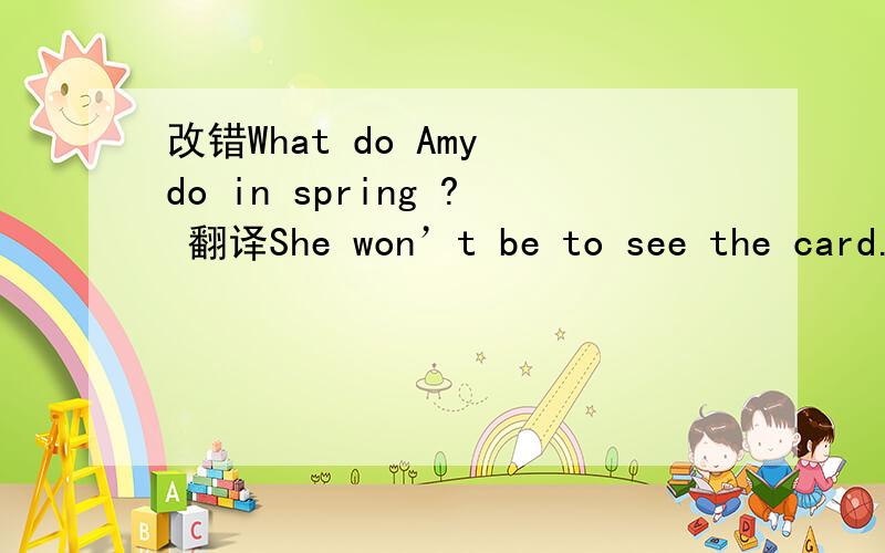 改错What do Amy do in spring ? 翻译She won’t be to see the card.别用工具