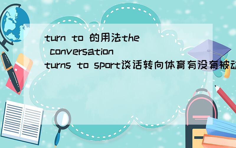 turn to 的用法the conversation turns to sport谈话转向体育有没有被动