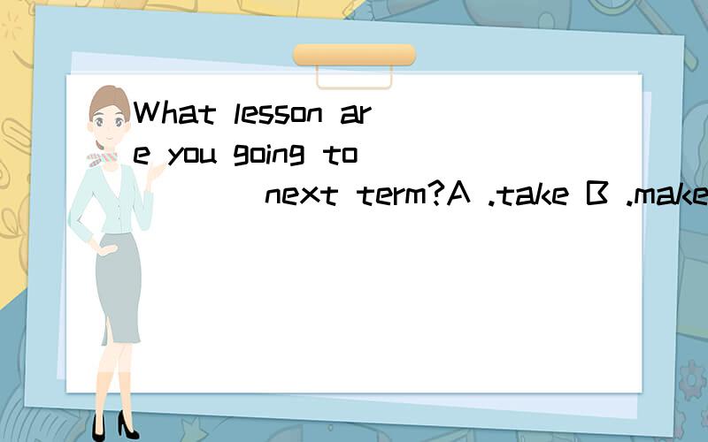 What lesson are you going to ___ next term?A .take B .make C .find D.get