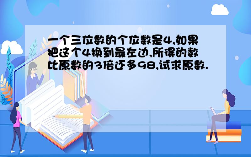 一个三位数的个位数是4,如果把这个4换到最左边,所得的数比原数的3倍还多98,试求原数.