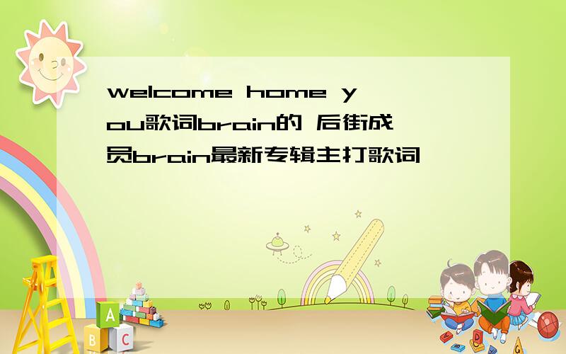 welcome home you歌词brain的 后街成员brain最新专辑主打歌词