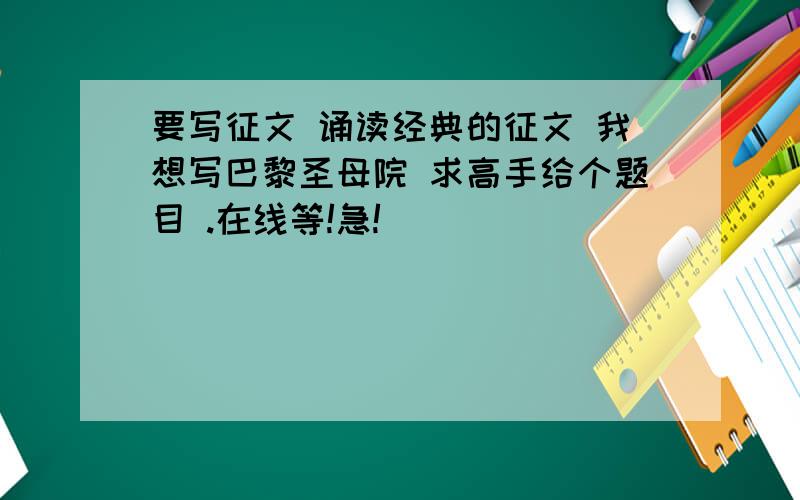 要写征文 诵读经典的征文 我想写巴黎圣母院 求高手给个题目 .在线等!急!