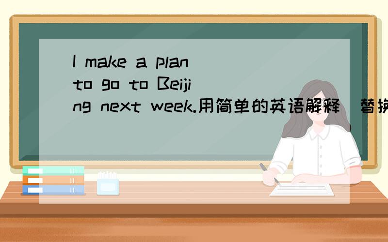 I make a plan to go to Beijing next week.用简单的英语解释（替换）