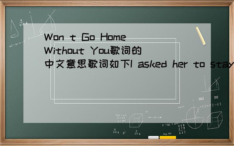 Won t Go Home Without You歌词的中文意思歌词如下I asked her to stayBut she wouldn't listenShe left before I had the chance to say (oh)Words that would mend itThings that were brokenNow it's far too late she's gone awayEvery night you cry yo