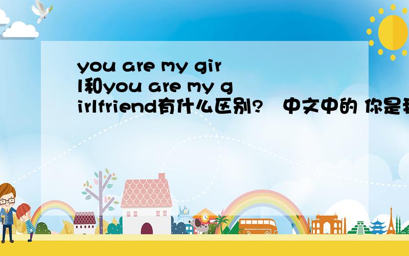 you are my girl和you are my girlfriend有什么区别?   中文中的 你是我的女友 和 你是我的女人 又有什么区别?