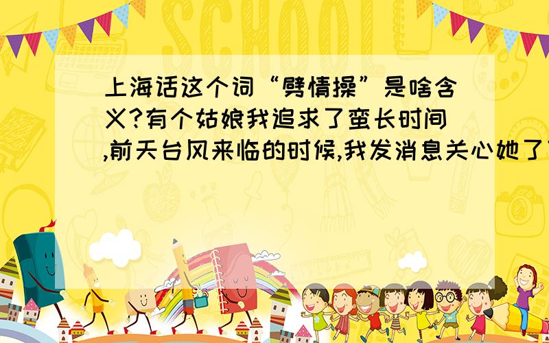 上海话这个词“劈情操”是啥含义?有个姑娘我追求了蛮长时间,前天台风来临的时候,我发消息关心她了下,让她注意安全,后来她回复我谢谢,并且让我有机会请她吃饭劈情操.我就搞不懂了,甚