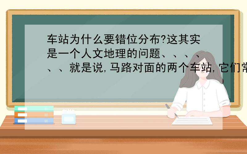 车站为什么要错位分布?这其实是一个人文地理的问题、、、、、、就是说,马路对面的两个车站,它们常常不是直接相对着,而是在位置上稍稍错开了十几米,据说是为了防止交通堵塞,但是我一