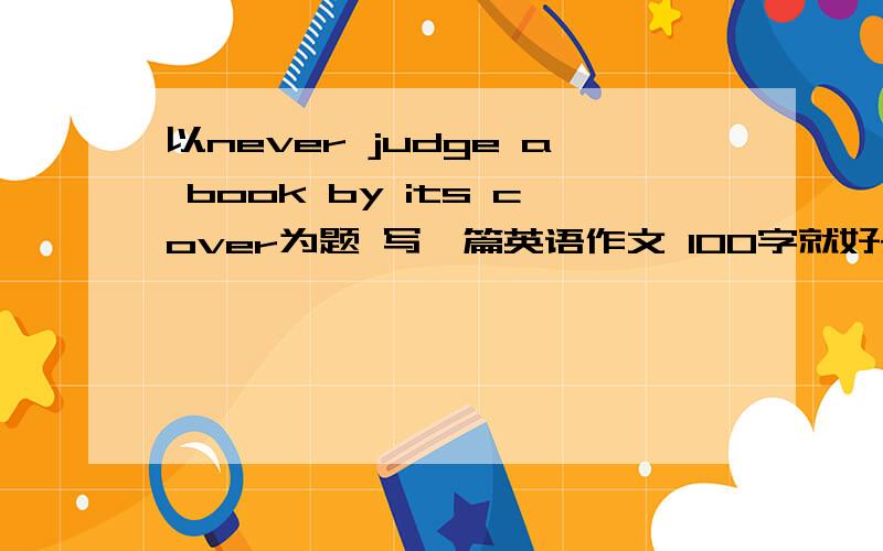 以never judge a book by its cover为题 写一篇英语作文 100字就好~鞠躬~