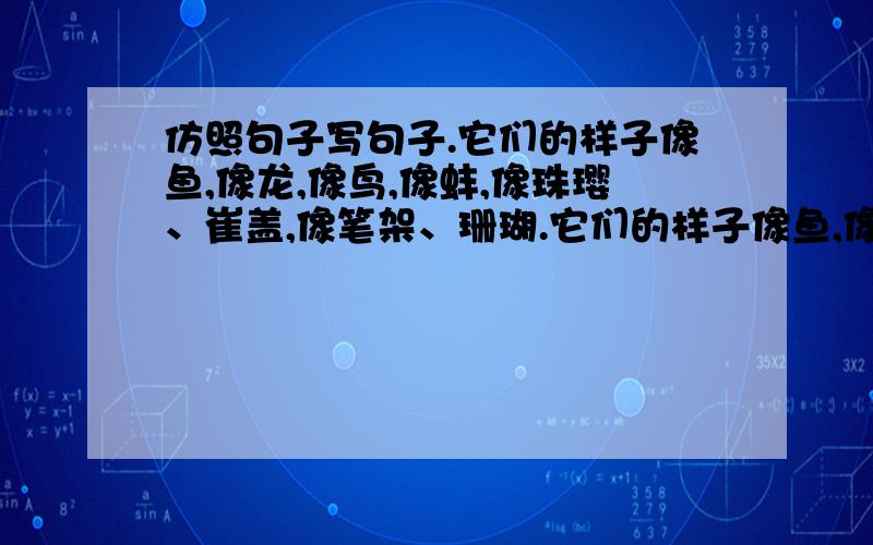 仿照句子写句子.它们的样子像鱼,像龙,像鸟,像蚌,像珠璎、崔盖,像笔架、珊瑚.它们的样子像鱼,像龙,像鸟,像蚌,像珠璎、崔盖,像笔架、珊瑚.形式一模一样啊、必须一模一样的形式啊!描述一